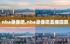 nba录像吧,nba录像吧直播回放