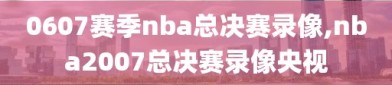 0607赛季nba总决赛录像,nba2007总决赛录像央视