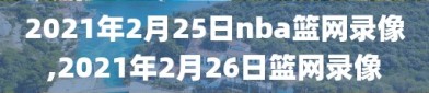 2021年2月25日nba篮网录像,2021年2月26日篮网录像