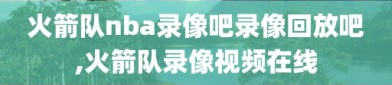 火箭队nba录像吧录像回放吧,火箭队录像视频在线