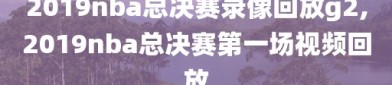 2019nba总决赛录像回放g2,2019nba总决赛第一场视频回放