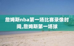 詹姆斯nba第一场比赛录像时间,詹姆斯第一场球