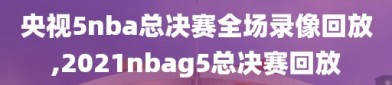 央视5nba总决赛全场录像回放,2021nbag5总决赛回放