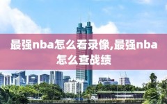 最强nba怎么看录像,最强nba怎么查战绩