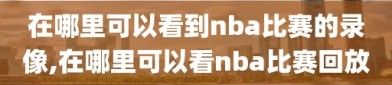 在哪里可以看到nba比赛的录像,在哪里可以看nba比赛回放