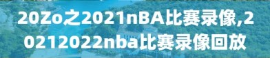 20Zo之2021nBA比赛录像,20212022nba比赛录像回放