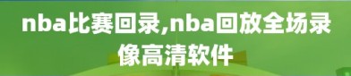 nba比赛回录,nba回放全场录像高清软件