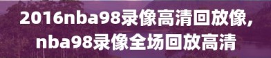 2016nba98录像高清回放像,nba98录像全场回放高清