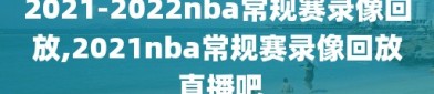 2021-2022nba常规赛录像回放,2021nba常规赛录像回放 直播吧