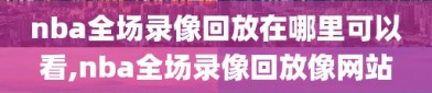 nba全场录像回放在哪里可以看,nba全场录像回放像网站