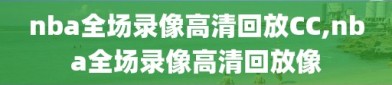 nba全场录像高清回放CC,nba全场录像高清回放像