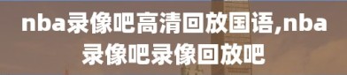 nba录像吧高清回放国语,nba录像吧录像回放吧