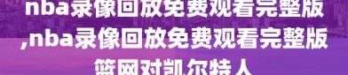 nba录像回放免费观看完整版,nba录像回放免费观看完整版篮网对凯尔特人