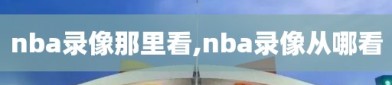 nba录像那里看,nba录像从哪看