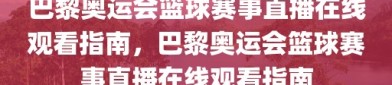 巴黎奥运会篮球赛事直播在线观看指南，巴黎奥运会篮球赛事直播在线观看指南