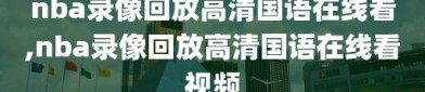 nba录像回放高清国语在线看,nba录像回放高清国语在线看视频