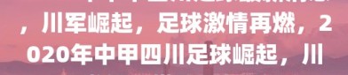 2020年中甲四川足球最新消息，川军崛起，足球激情再燃，2020年中甲四川足球崛起，川军激情再燃的最新消息