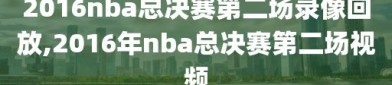 2016nba总决赛第二场录像回放,2016年nba总决赛第二场视频