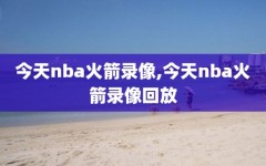 今天nba火箭录像,今天nba火箭录像回放