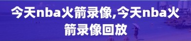 今天nba火箭录像,今天nba火箭录像回放