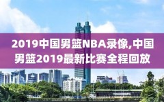 2019中国男篮NBA录像,中国男篮2019最新比赛全程回放