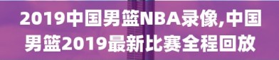 2019中国男篮NBA录像,中国男篮2019最新比赛全程回放