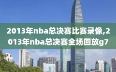 2013年nba总决赛比赛录像,2013年nba总决赛全场回放g7