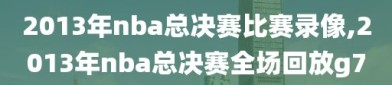 2013年nba总决赛比赛录像,2013年nba总决赛全场回放g7