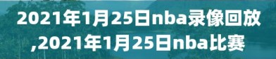 2021年1月25日nba录像回放,2021年1月25日nba比赛