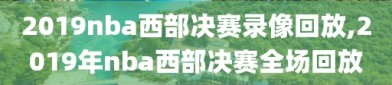 2019nba西部决赛录像回放,2019年nba西部决赛全场回放