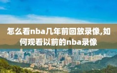 怎么看nba几年前回放录像,如何观看以前的nba录像