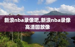 新浪nba录像吧,新浪nba录像高清回放像