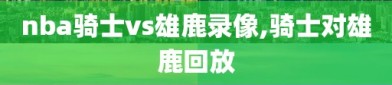 nba骑士vs雄鹿录像,骑士对雄鹿回放