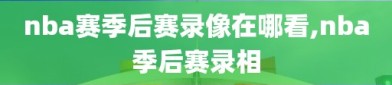 nba赛季后赛录像在哪看,nba季后赛录相