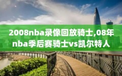 2008nba录像回放骑士,08年nba季后赛骑士vs凯尔特人