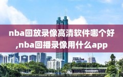 nba回放录像高清软件哪个好,nba回播录像用什么app