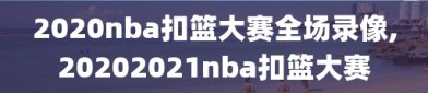 2020nba扣篮大赛全场录像,20202021nba扣篮大赛