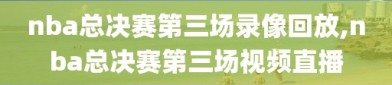 nba总决赛第三场录像回放,nba总决赛第三场视频直播