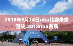 2018年5月14日nba比赛录像回放,2018nba赛场