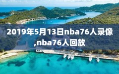 2019年5月13日nba76人录像,nba76人回放