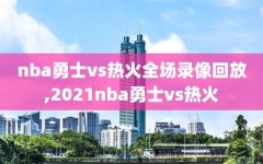 nba勇士vs热火全场录像回放,2021nba勇士vs热火