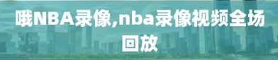 哦NBA录像,nba录像视频全场回放