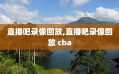 直播吧录像回放,直播吧录像回放 cba