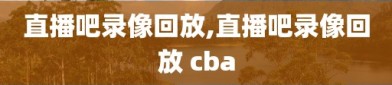 直播吧录像回放,直播吧录像回放 cba