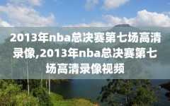 2013年nba总决赛第七场高清录像,2013年nba总决赛第七场高清录像视频