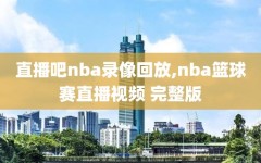 直播吧nba录像回放,nba篮球赛直播视频 完整版