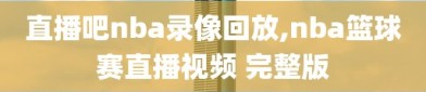 直播吧nba录像回放,nba篮球赛直播视频 完整版