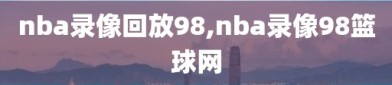 nba录像回放98,nba录像98篮球网