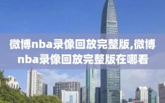 微博nba录像回放完整版,微博nba录像回放完整版在哪看