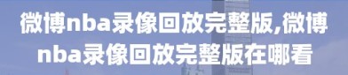 微博nba录像回放完整版,微博nba录像回放完整版在哪看